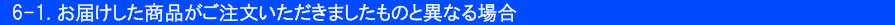 6-1.お届けした商品がご注文いただきましたものと異なる場合