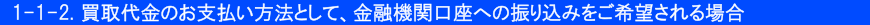 1-1-2.買取代金のお支払い方法として、金融機関口座への振り込みをご希望される場合