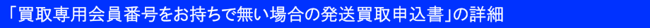 「買取専用会員番号をお持ちで無い場合の発送買取申込書」の詳細