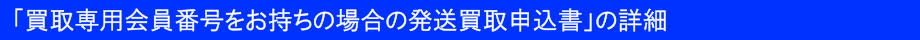 「買取用会員番号をお持ちの場合の発送買取申込書」の詳細